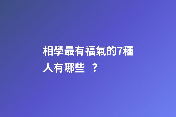 相學最有福氣的7種人有哪些？